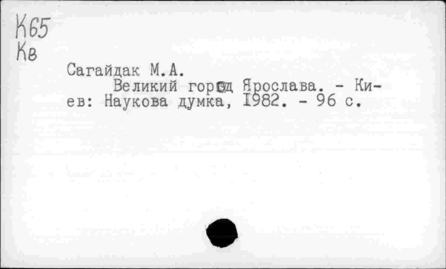 ﻿№5
Ке
Сагайдак М.А.
Великий город Ярослава. - Ки ев: Наукова думка, 1982. - 96 с.